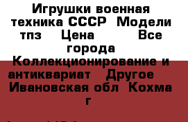 Игрушки,военная техника СССР. Модели тпз  › Цена ­ 400 - Все города Коллекционирование и антиквариат » Другое   . Ивановская обл.,Кохма г.